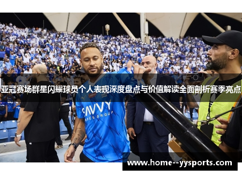 亚冠赛场群星闪耀球员个人表现深度盘点与价值解读全面剖析赛季亮点