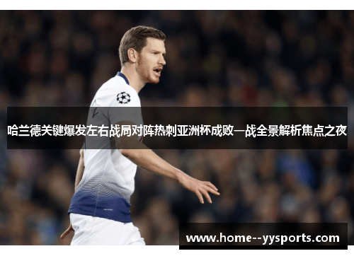 哈兰德关键爆发左右战局对阵热刺亚洲杯成败一战全景解析焦点之夜 哈兰德关键爆发左右战局对阵热刺亚洲杯成败一战全景解析焦点之夜