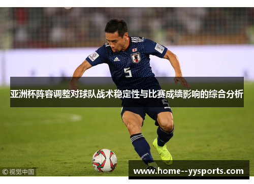 亚洲杯阵容调整对球队战术稳定性与比赛成绩影响的综合分析 亚洲杯阵容调整对球队战术稳定性与比赛成绩影响的综合分析