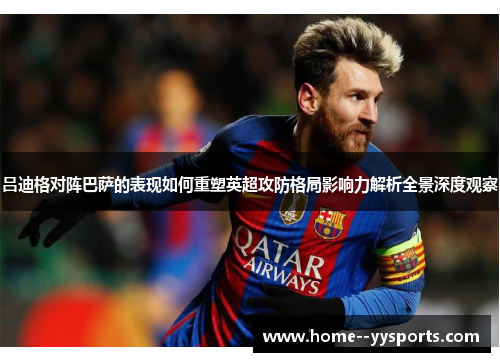 吕迪格对阵巴萨的表现如何重塑英超攻防格局影响力解析全景深度观察