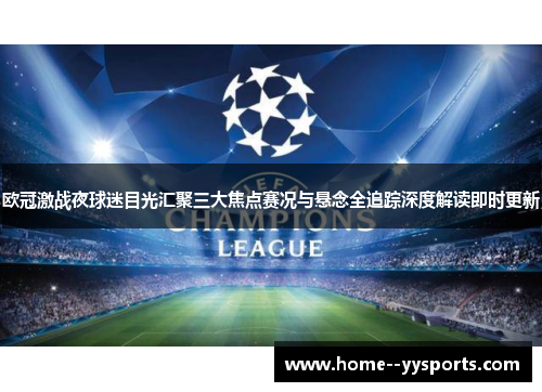 欧冠激战夜球迷目光汇聚三大焦点赛况与悬念全追踪深度解读即时更新