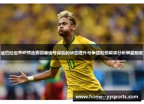 迪巴拉世界杯预选赛回暖信号背后的状态提升与争冠前景解读分析展望前瞻