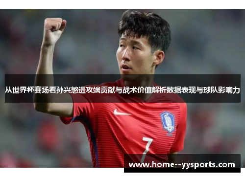 从世界杯赛场看孙兴慜进攻端贡献与战术价值解析数据表现与球队影响力