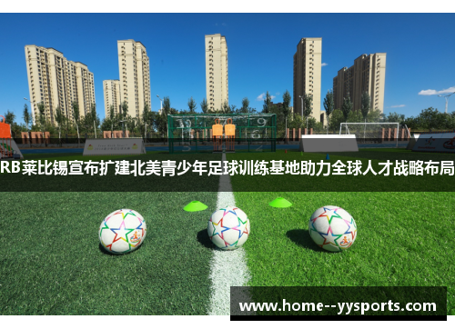 RB莱比锡宣布扩建北美青少年足球训练基地助力全球人才战略布局 RB莱比锡宣布扩建北美青少年足球训练基地助力全球人才战略布局