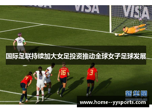 国际足联持续加大女足投资推动全球女子足球发展 国际足联持续加大女足投资推动全球女子足球发展