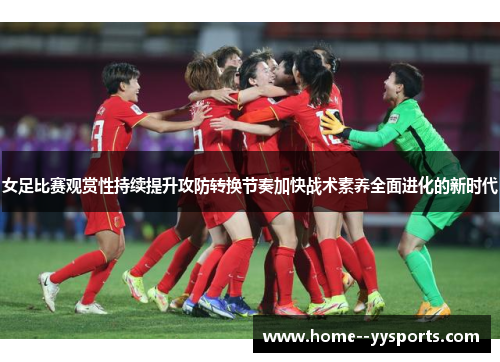 女足比赛观赏性持续提升攻防转换节奏加快战术素养全面进化的新时代 女足比赛观赏性持续提升攻防转换节奏加快战术素养全面进化的新时代