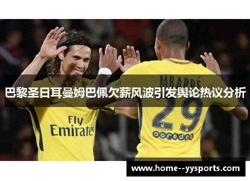 巴黎圣日耳曼姆巴佩欠薪风波引发舆论热议分析 巴黎圣日耳曼姆巴佩欠薪风波引发舆论热议分析