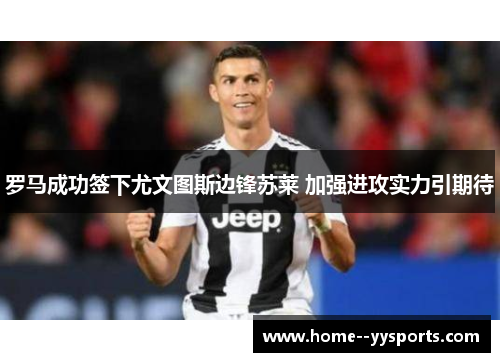 罗马成功签下尤文图斯边锋苏莱 加强进攻实力引期待